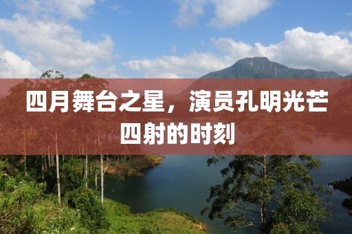 四月舞台之星，演员孔明光芒四射的时刻