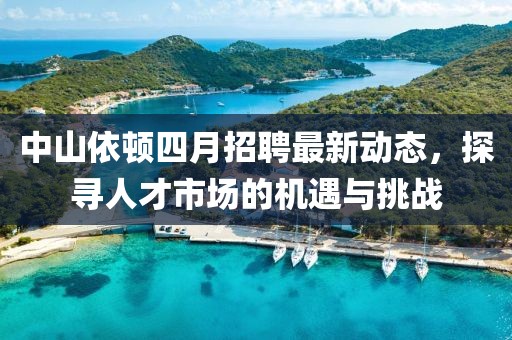 中山依顿四月招聘最新动态，探寻人才市场的机遇与挑战