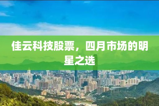 佳云科技股票，四月市场的明星之选
