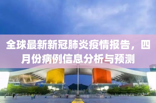 全球最新新冠肺炎疫情报告，四月份病例信息分析与预测