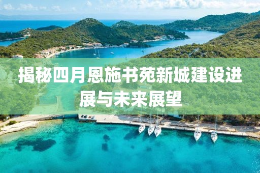 揭秘四月恩施书苑新城建设进展与未来展望