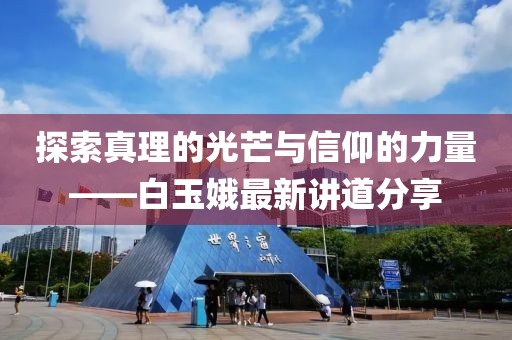 探索真理的光芒与信仰的力量——白玉娥最新讲道分享