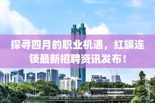 探寻四月的职业机遇，红旗连锁最新招聘资讯发布！