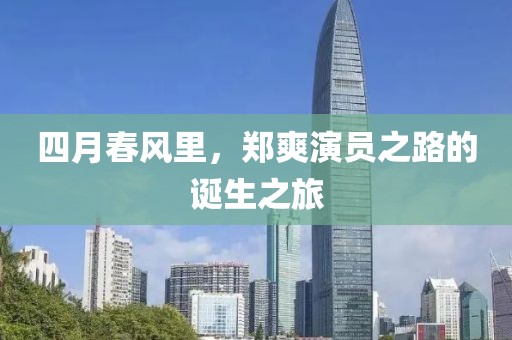 四月春风里，郑爽演员之路的诞生之旅