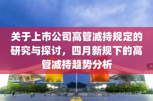 关于上市公司高管减持规定的研究与探讨，四月新规下的高管减持趋势分析