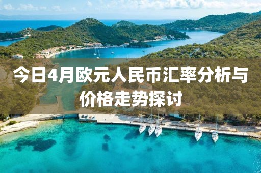 今日4月欧元人民币汇率分析与价格走势探讨
