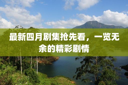 最新四月剧集抢先看，一览无余的精彩剧情