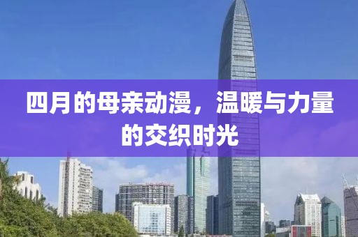 四月的母亲动漫，温暖与力量的交织时光