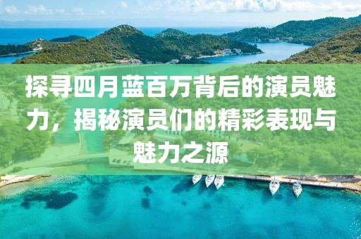 探寻四月蓝百万背后的演员魅力，揭秘演员们的精彩表现与魅力之源