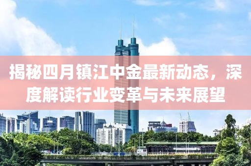 揭秘四月镇江中金最新动态，深度解读行业变革与未来展望