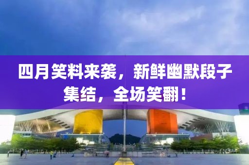 四月笑料来袭，新鲜幽默段子集结，全场笑翻！