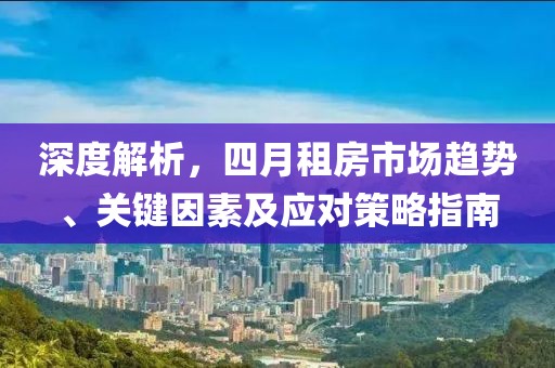 深度解析，四月租房市场趋势、关键因素及应对策略指南