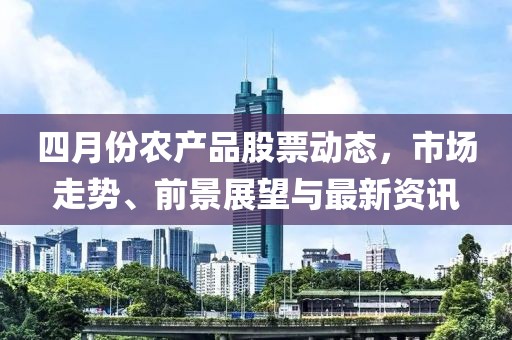 四月份农产品股票动态，市场走势、前景展望与最新资讯