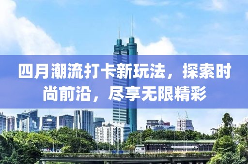 四月潮流打卡新玩法，探索时尚前沿，尽享无限精彩