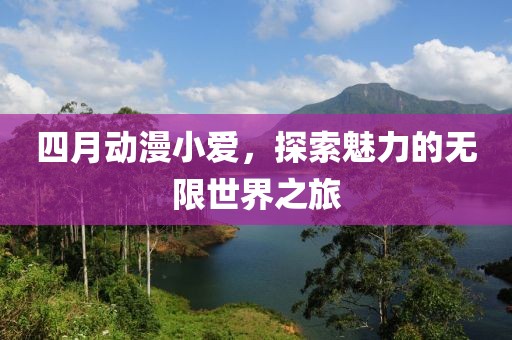 四月动漫小爱，探索魅力的无限世界之旅