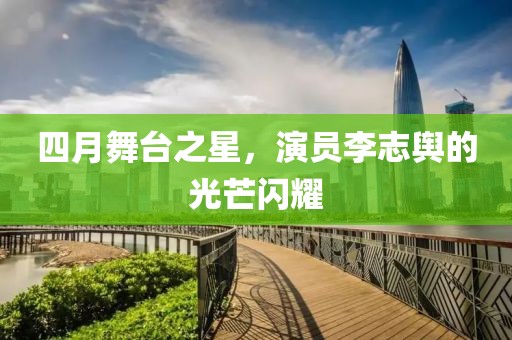 四月舞台之星，演员李志舆的光芒闪耀