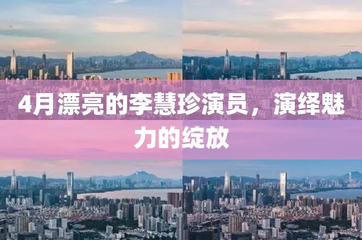 4月漂亮的李慧珍演员，演绎魅力的绽放