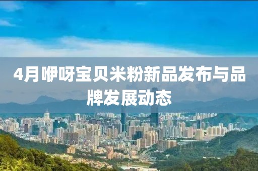 4月咿呀宝贝米粉新品发布与品牌发展动态
