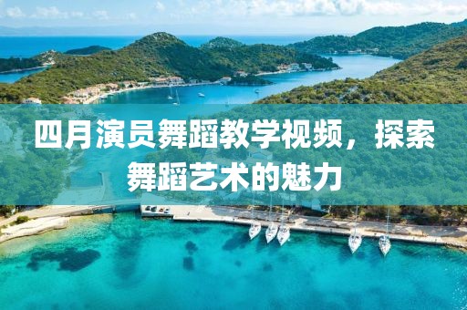 四月演员舞蹈教学视频，探索舞蹈艺术的魅力