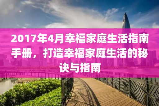 2017年4月幸福家庭生活指南手册，打造幸福家庭生活的秘诀与指南