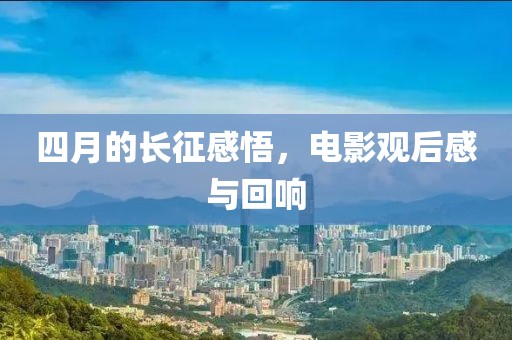 四月的长征感悟，电影观后感与回响