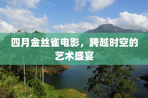 四月金丝雀电影，跨越时空的艺术盛宴