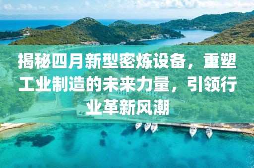 揭秘四月新型密炼设备，重塑工业制造的未来力量，引领行业革新风潮