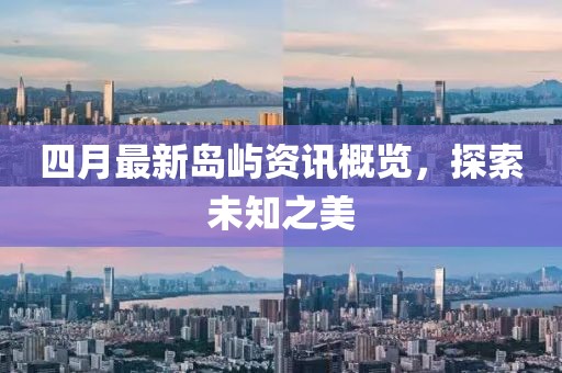 四月最新岛屿资讯概览，探索未知之美