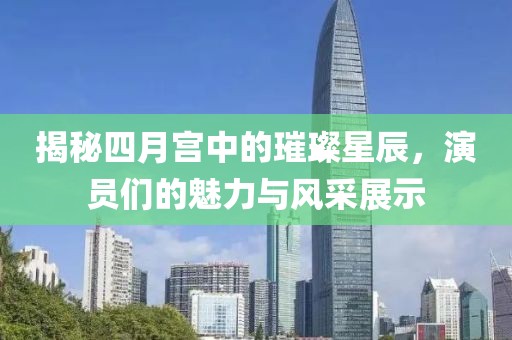 揭秘四月宫中的璀璨星辰，演员们的魅力与风采展示