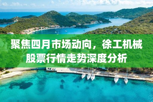聚焦四月市场动向，徐工机械股票行情走势深度分析