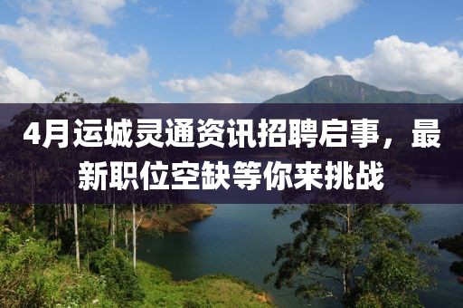 4月运城灵通资讯招聘启事，最新职位空缺等你来挑战