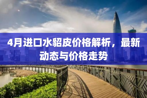 4月进口水貂皮价格解析，最新动态与价格走势