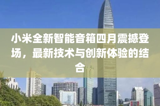 小米全新智能音箱四月震撼登场，最新技术与创新体验的结合
