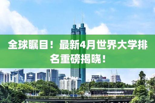 全球瞩目！最新4月世界大学排名重磅揭晓！