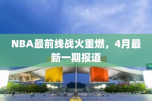 NBA最前线战火重燃，4月最新一期报道