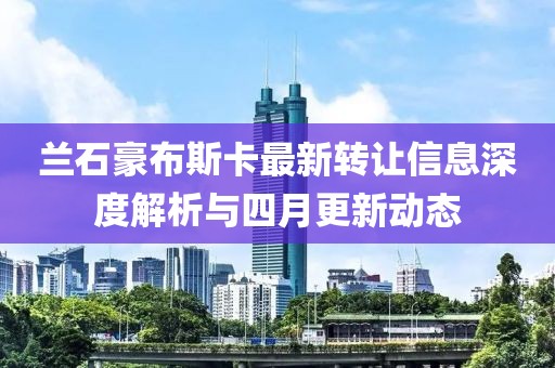 兰石豪布斯卡最新转让信息深度解析与四月更新动态