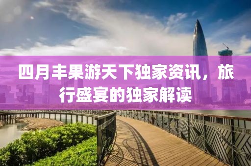 四月丰果游天下独家资讯，旅行盛宴的独家解读