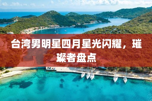 台湾男明星四月星光闪耀，璀璨者盘点