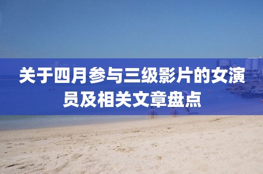 关于四月参与三级影片的女演员及相关文章盘点