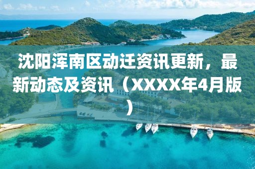沈阳浑南区动迁资讯更新，最新动态及资讯（XXXX年4月版）