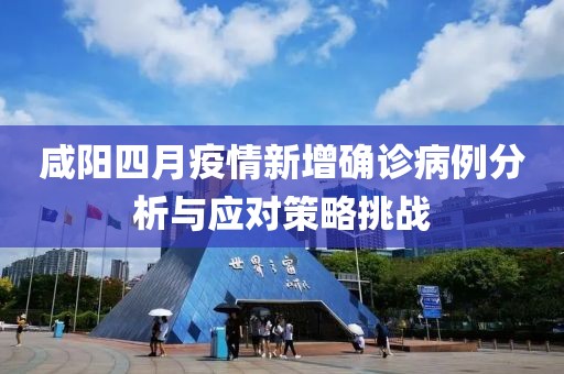 咸阳四月疫情新增确诊病例分析与应对策略挑战