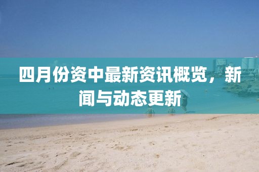 四月份资中最新资讯概览，新闻与动态更新
