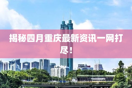 揭秘四月重庆最新资讯一网打尽！