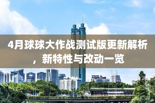 4月球球大作战测试版更新解析，新特性与改动一览