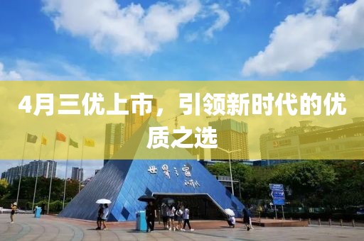 4月三优上市，引领新时代的优质之选