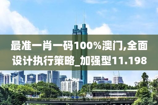 最准一肖一码100%澳门,全面设计执行策略_加强型11.198