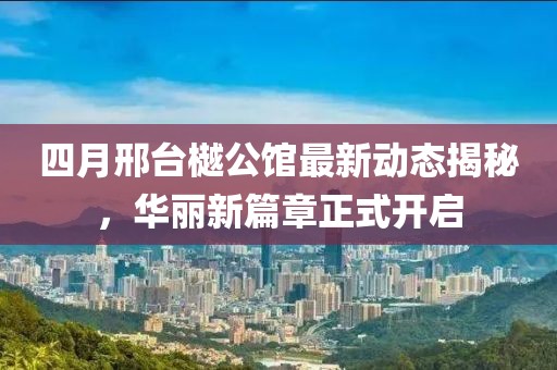 四月邢台樾公馆最新动态揭秘，华丽新篇章正式开启