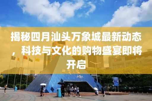 揭秘四月汕头万象城最新动态，科技与文化的购物盛宴即将开启