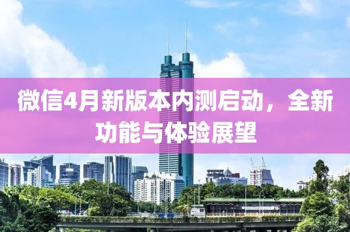 微信4月新版本内测启动，全新功能与体验展望