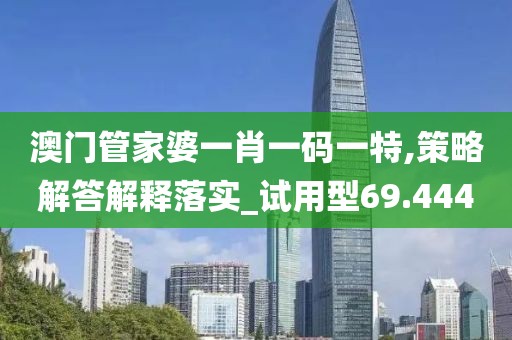 澳门管家婆一肖一码一特,策略解答解释落实_试用型69.444